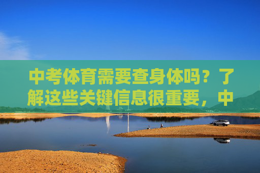 中考体育需要查身体吗?了解这些关键信息很重要,中考体育需查身体?关键信息早了解 中考体育需要查身体吗?了解这些关键信息很重要,中考体育需查身体?关键信息早了解