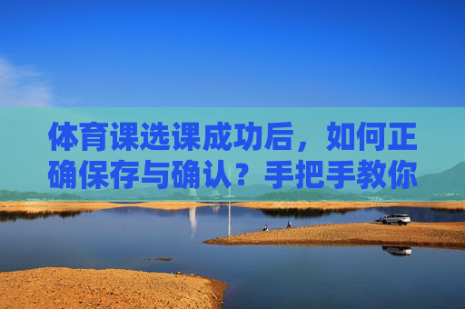 体育课选课成功后，如何正确保存与确认？手把手教你避免选课失败，体育课选课成功后，正确保存确认，避免选课失败