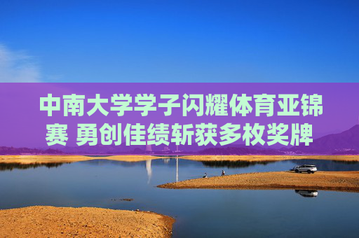 中南大学学子闪耀体育亚锦赛 勇创佳绩斩获多枚奖牌,中南大学学子闪耀亚锦赛 勇创佳绩斩获多枚奖牌 中南大学学子闪耀体育亚锦赛 勇创佳绩斩获多枚奖牌,中南大学学子闪耀亚锦赛 勇创佳绩斩获多枚奖牌