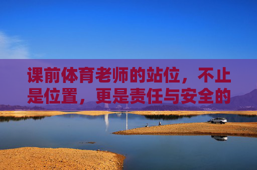 课前体育老师的站位，不止是位置，更是责任与安全的起点，课前体育老师的站位，责任与安全的起点