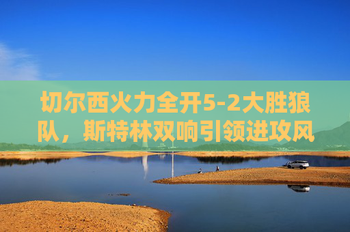 切尔西火力全开5-2大胜狼队,斯特林双响引领进攻风暴,斯特林双响引领进攻风暴,切尔西5-2大胜狼队 切尔西火力全开5-2大胜狼队,斯特林双响引领进攻风暴,斯特林双响引领进攻风暴,切尔西5-2大胜狼队