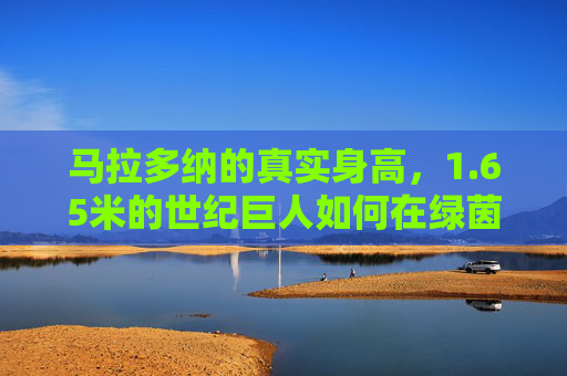 马拉多纳的真实身高,1.65米的世纪巨人如何在绿茵场封神?马拉多纳真实身高1.65米,世纪巨人如何绿茵封神? 马拉多纳的真实身高,1.65米的世纪巨人如何在绿茵场封神?马拉多纳真实身高1.65米,世纪巨人如何绿茵封神?