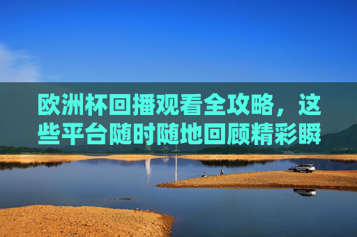 欧洲杯回播观看全攻略,这些平台随时随地回顾精彩瞬间,欧洲杯回播观看全攻略,平台汇总与随时随地回顾 欧洲杯回播观看全攻略,这些平台随时随地回顾精彩瞬间,欧洲杯回播观看全攻略,平台汇总与随时随地回顾