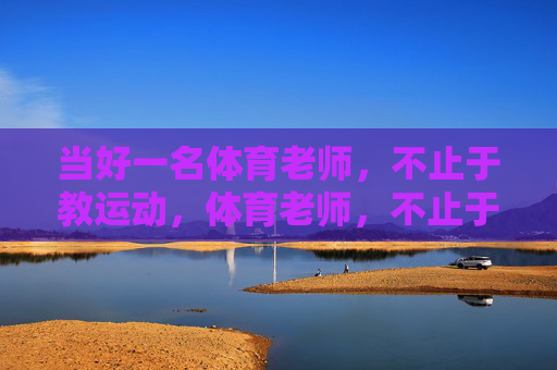 当好一名体育老师，不止于教运动，体育老师，不止于教运动，更在育人