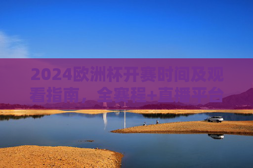2024欧洲杯开赛时间及观看指南,全赛程+直播平台详解,2024欧洲杯开赛时间、全赛程及观看指南(直播平台详解) 2024欧洲杯开赛时间及观看指南,全赛程+直播平台详解,2024欧洲杯开赛时间、全赛程及观看指南(直播平台详解)
