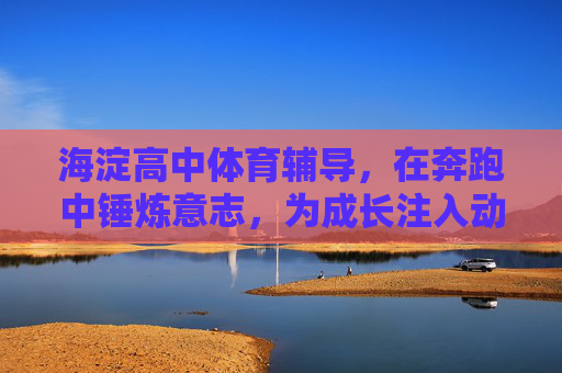 海淀高中体育辅导,在奔跑中锤炼意志,为成长注入动能,奔跑淬意志,动能促成长——海淀高中体育辅导 海淀高中体育辅导,在奔跑中锤炼意志,为成长注入动能,奔跑淬意志,动能促成长——海淀高中体育辅导