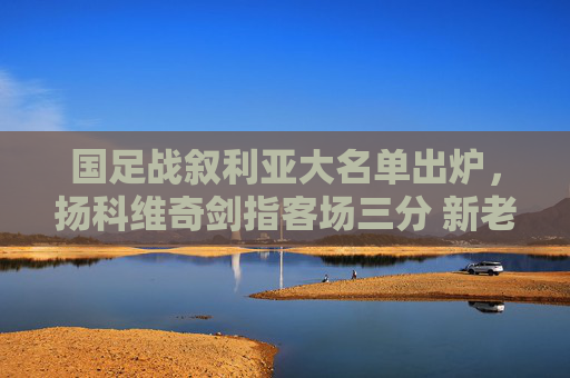 国足战叙利亚大名单出炉,扬科维奇剑指客场三分 新老搭配冲击出线主动权 国足战叙利亚大名单出炉,扬科维奇剑指客场三分 新老搭配冲击出线主动权