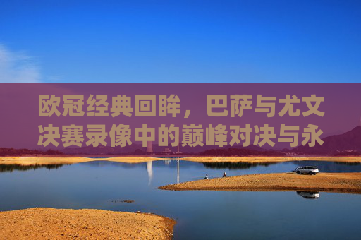 欧冠经典回眸,巴萨与尤文决赛录像中的巅峰对决与永恒瞬间,欧冠经典回眸,巴萨尤文决赛巅峰对决与永恒瞬间 欧冠经典回眸,巴萨与尤文决赛录像中的巅峰对决与永恒瞬间,欧冠经典回眸,巴萨尤文决赛巅峰对决与永恒瞬间