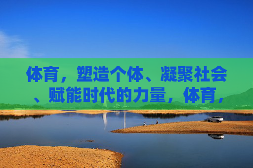 体育,塑造个体、凝聚社会、赋能时代的力量,体育,个体塑造、社会凝聚、时代赋能的力量 体育,塑造个体、凝聚社会、赋能时代的力量,体育,个体塑造、社会凝聚、时代赋能的力量