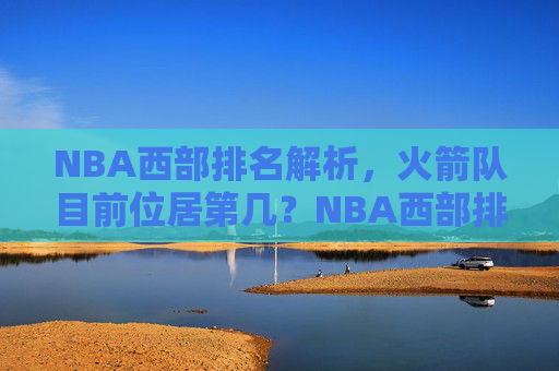 NBA西部排名解析，火箭队目前位居第几？NBA西部排名解析，火箭队目前位居第几？