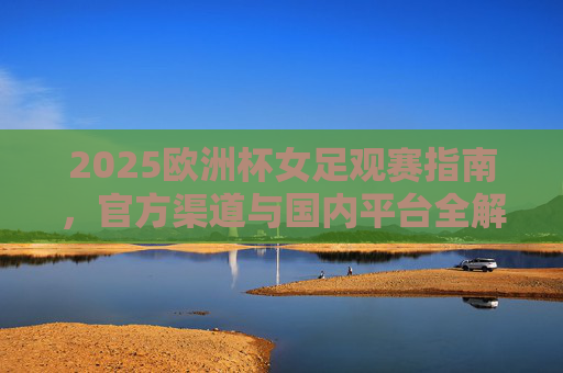 2025欧洲杯女足观赛指南，官方渠道与国内平台全解析，2025欧洲杯女足观赛指南，官方渠道与国内平台全解析