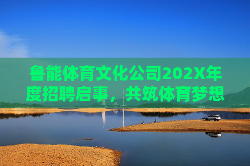 鲁能体育文化公司202X年度招聘启事,共筑体育梦想,职等你来!鲁能体育文化公司202X年度招聘启事,共筑体育梦想,职等你来! 鲁能体育文化公司202X年度招聘启事,共筑体育梦想,职等你来!鲁能体育文化公司202X年度招聘启事,共筑体育梦想,职等你来!