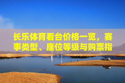 长乐体育看台价格一览，赛事类型、座位等级与购票指南