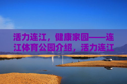 活力连江,健康家园——连江体育公园介绍,活力连江,健康家园——连江体育公园 活力连江,健康家园——连江体育公园介绍,活力连江,健康家园——连江体育公园