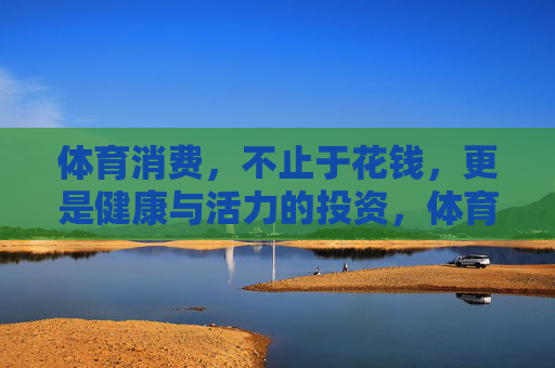 体育消费，不止于花钱，更是健康与活力的投资，体育消费，不止花钱，更是健康活力投资