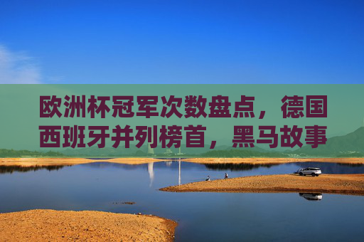 欧洲杯冠军次数盘点，德国西班牙并列榜首，黑马故事同样动人，欧洲杯冠军盘点，德西并列榜首，黑马故事同样动人