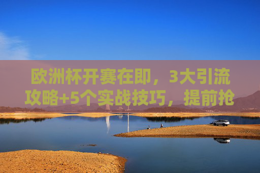 欧洲杯开赛在即，3大引流攻略+5个实战技巧，提前抢占流量高地！欧洲杯开赛在即，3大引流攻略+5个实战技巧，提前抢占流量高地！