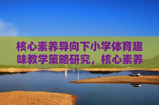 核心素养导向下小学体育趣味教学策略研究,核心素养导向下小学体育趣味教学策略研究 核心素养导向下小学体育趣味教学策略研究,核心素养导向下小学体育趣味教学策略研究
