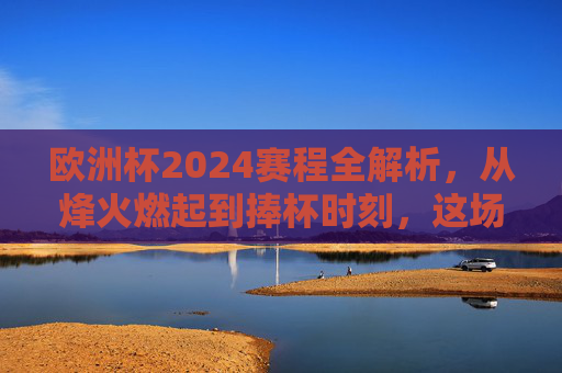 欧洲杯2024赛程全解析,从烽火燃起到捧杯时刻,这场足球盛宴将持续多久?欧洲杯2024赛程全解析,从烽火燃起到捧杯,足球盛宴持续多久? 欧洲杯2024赛程全解析,从烽火燃起到捧杯时刻,这场足球盛宴将持续多久?欧洲杯2024赛程全解析,从烽火燃起到捧杯,足球盛宴持续多久?
