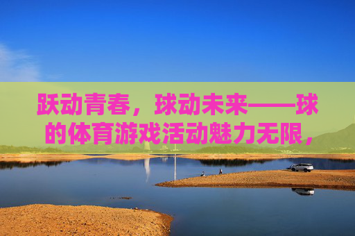 跃动青春,球动未来——球的体育游戏活动魅力无限,跃动青春,球动未来——体育游戏活动的魅力无限 跃动青春,球动未来——球的体育游戏活动魅力无限,跃动青春,球动未来——体育游戏活动的魅力无限