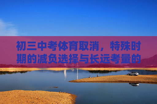 初三中考体育取消,特殊时期的减负选择与长远考量的平衡,初三中考体育取消,减负选择与长远考量的平衡 初三中考体育取消,特殊时期的减负选择与长远考量的平衡,初三中考体育取消,减负选择与长远考量的平衡