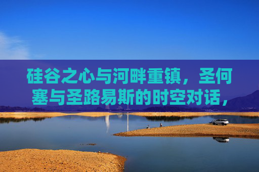 硅谷之心与河畔重镇,圣何塞与圣路易斯的时空对话,硅谷之心与河畔重镇,圣何塞、圣路易斯的时空对话 硅谷之心与河畔重镇,圣何塞与圣路易斯的时空对话,硅谷之心与河畔重镇,圣何塞、圣路易斯的时空对话