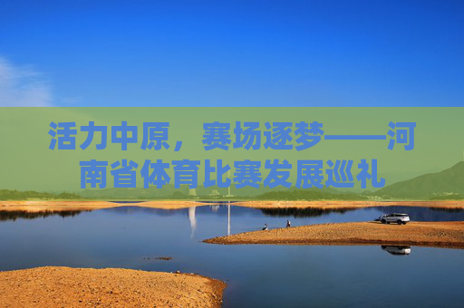 活力中原，赛场逐梦——河南省体育比赛发展巡礼
