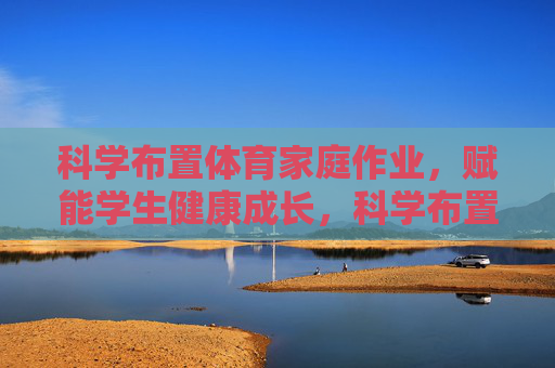 科学布置体育家庭作业,赋能学生健康成长,科学布置体育家庭作业,赋能学生健康成长 科学布置体育家庭作业,赋能学生健康成长,科学布置体育家庭作业,赋能学生健康成长