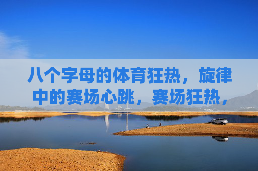八个字母的体育狂热,旋律中的赛场心跳,赛场狂热,旋律心跳 八个字母的体育狂热,旋律中的赛场心跳,赛场狂热,旋律心跳