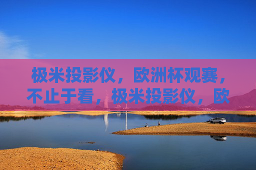 极米投影仪，欧洲杯观赛，不止于看，极米投影仪，欧洲杯观赛不止于看，沉浸式体验升级