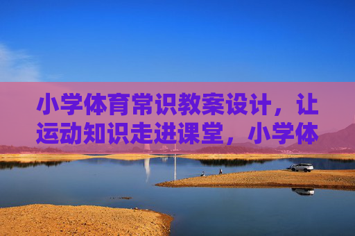 小学体育常识教案设计,让运动知识走进课堂,小学体育常识教案设计,让运动知识走进课堂 小学体育常识教案设计,让运动知识走进课堂,小学体育常识教案设计,让运动知识走进课堂