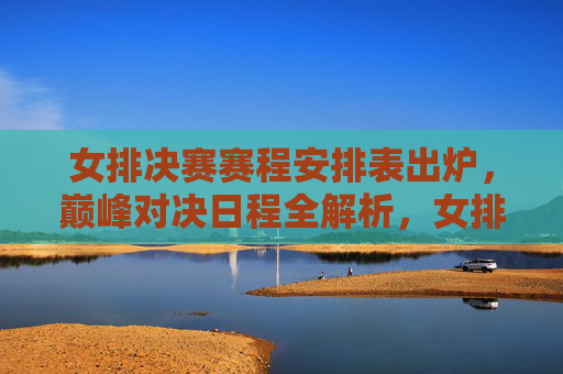 女排决赛赛程安排表出炉,巅峰对决日程全解析,女排决赛赛程出炉,巅峰对决日程全解析 女排决赛赛程安排表出炉,巅峰对决日程全解析,女排决赛赛程出炉,巅峰对决日程全解析