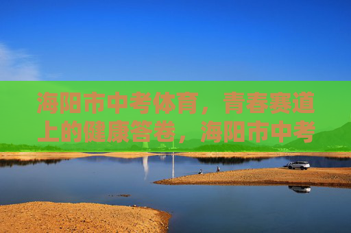 海阳市中考体育,青春赛道上的健康答卷,海阳市中考体育,青春赛道上的健康答卷 海阳市中考体育,青春赛道上的健康答卷,海阳市中考体育,青春赛道上的健康答卷