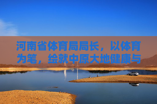 河南省体育局局长,以体育为笔,绘就中原大地健康与活力新画卷,河南省体育局长以体育为笔绘中原健康活力新画卷 河南省体育局局长,以体育为笔,绘就中原大地健康与活力新画卷,河南省体育局长以体育为笔绘中原健康活力新画卷