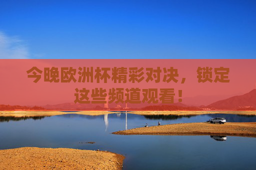 今晚欧洲杯精彩对决,锁定这些频道观看! 今晚欧洲杯精彩对决,锁定这些频道观看!