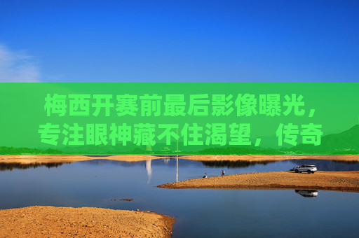 梅西开赛前最后影像曝光,专注眼神藏不住渴望,传奇时刻即将开启,梅西赛前最后影像,专注眼神透渴望,传奇时刻将启 梅西开赛前最后影像曝光,专注眼神藏不住渴望,传奇时刻即将开启,梅西赛前最后影像,专注眼神透渴望,传奇时刻将启