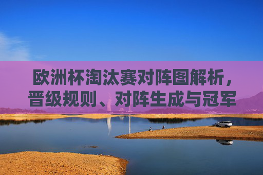 欧洲杯淘汰赛对阵图解析,晋级规则、对阵生成与冠军之路,欧洲杯淘汰赛,对阵图解析、晋级规则、对阵生成与冠军之路 欧洲杯淘汰赛对阵图解析,晋级规则、对阵生成与冠军之路,欧洲杯淘汰赛,对阵图解析、晋级规则、对阵生成与冠军之路