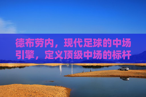 德布劳内,现代足球的中场引擎,定义顶级中场的标杆,德布劳内,中场引擎,顶级标杆 德布劳内,现代足球的中场引擎,定义顶级中场的标杆,德布劳内,中场引擎,顶级标杆