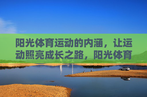 阳光体育运动的内涵，让运动照亮成长之路，阳光体育运动内涵，照亮成长之路