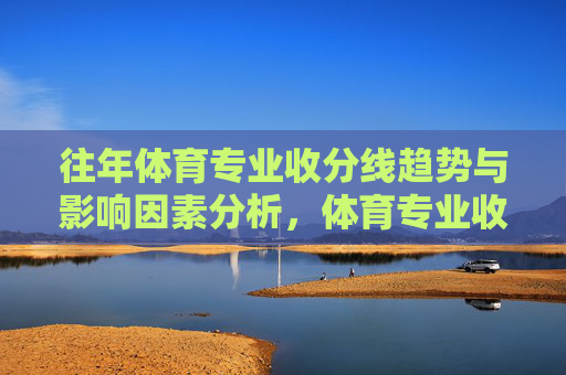 往年体育专业收分线趋势与影响因素分析,体育专业收分线趋势与影响因素分析 往年体育专业收分线趋势与影响因素分析,体育专业收分线趋势与影响因素分析