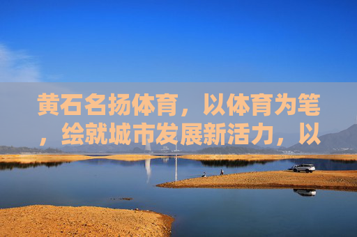 黄石名扬体育,以体育为笔,绘就城市发展新活力,以体育为笔,绘就黄石发展新活力 黄石名扬体育,以体育为笔,绘就城市发展新活力,以体育为笔,绘就黄石发展新活力