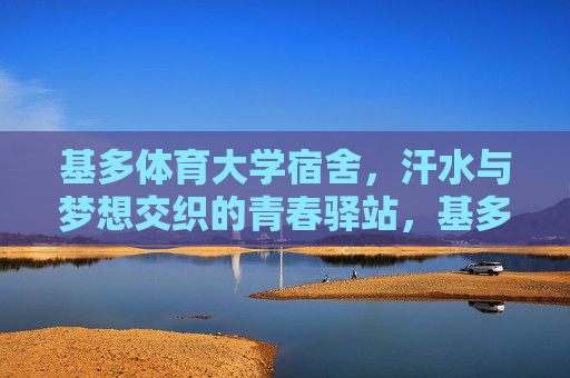 基多体育大学宿舍,汗水与梦想交织的青春驿站,基多体育大学宿舍,汗水与梦想的青春驿站 基多体育大学宿舍,汗水与梦想交织的青春驿站,基多体育大学宿舍,汗水与梦想的青春驿站