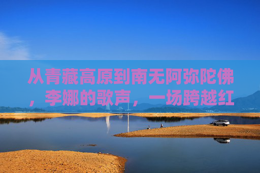 从青藏高原到南无阿弥陀佛,李娜的歌声,一场跨越红尘与信仰的修行,李娜歌声,从青藏高原到南无阿弥陀佛的修行 从青藏高原到南无阿弥陀佛,李娜的歌声,一场跨越红尘与信仰的修行,李娜歌声,从青藏高原到南无阿弥陀佛的修行