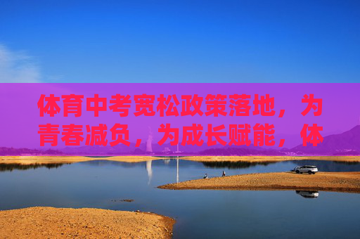 体育中考宽松政策落地,为青春减负,为成长赋能,体育中考松绑落地,为青春减负成长赋能 体育中考宽松政策落地,为青春减负,为成长赋能,体育中考松绑落地,为青春减负成长赋能