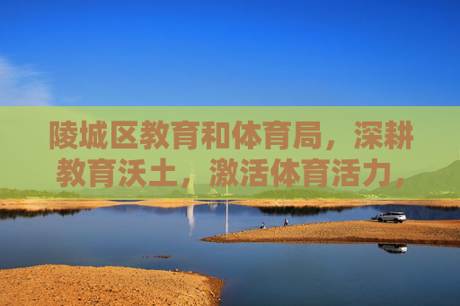 陵城区教育和体育局,深耕教育沃土,激活体育活力,绘就民生幸福新画卷,陵城区教体局深耕教育沃土激活体育活力 绘就民生幸福新画卷 陵城区教育和体育局,深耕教育沃土,激活体育活力,绘就民生幸福新画卷,陵城区教体局深耕教育沃土激活体育活力 绘就民生幸福新画卷