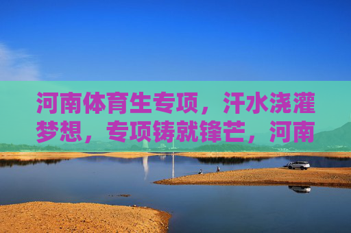 河南体育生专项,汗水浇灌梦想,专项铸就锋芒,河南体育生,汗水浇梦,专项砺锋 河南体育生专项,汗水浇灌梦想,专项铸就锋芒,河南体育生,汗水浇梦,专项砺锋