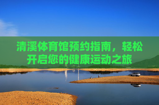 清溪体育馆预约指南,轻松开启您的健康运动之旅 清溪体育馆预约指南,轻松开启您的健康运动之旅