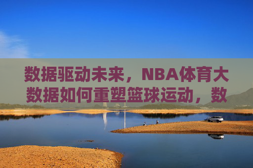 数据驱动未来,NBA体育大数据如何重塑篮球运动,数据驱动未来,NBA体育大数据重塑篮球运动 数据驱动未来,NBA体育大数据如何重塑篮球运动,数据驱动未来,NBA体育大数据重塑篮球运动
