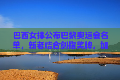 巴西女排公布巴黎奥运会名单,新老结合剑指奖牌,加比领衔冲击荣耀,巴西女排巴黎奥运名单,加比领衔新老结合剑指奖牌 巴西女排公布巴黎奥运会名单,新老结合剑指奖牌,加比领衔冲击荣耀,巴西女排巴黎奥运名单,加比领衔新老结合剑指奖牌