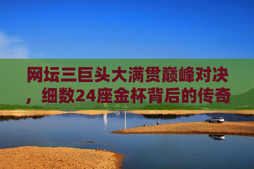网坛三巨头大满贯巅峰对决,细数24座金杯背后的传奇轨迹,网坛三巨头大满贯巅峰对决,24座金杯的传奇轨迹 网坛三巨头大满贯巅峰对决,细数24座金杯背后的传奇轨迹,网坛三巨头大满贯巅峰对决,24座金杯的传奇轨迹
